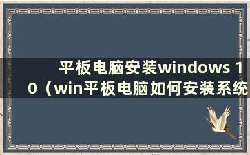 平板电脑安装windows 10（win平板电脑如何安装系统）